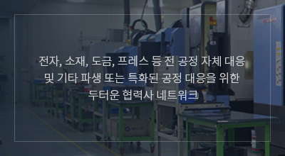 전자, 소재, 도금, 프레스 등 요구되는 모든 공정 대응 및 유연한 생산 capa 대응을 위한 협력사 네트워크